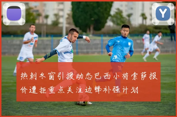热刺冬窗引援动态巴西小将索萨报价遭拒重点关注边锋补强计划