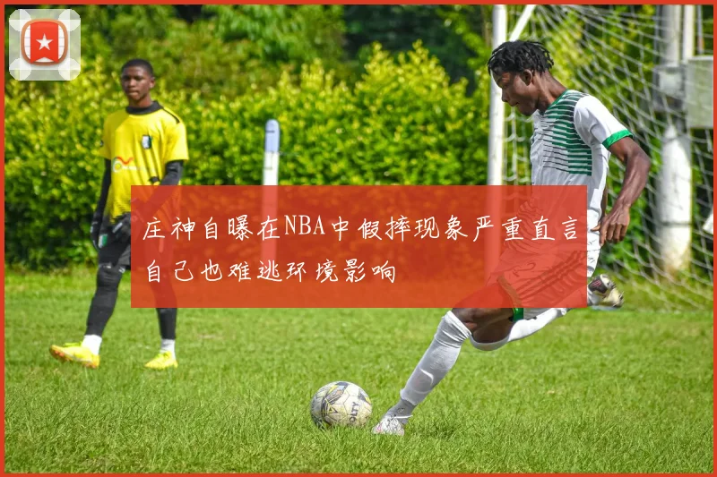 庄神自曝在NBA中假摔现象严重直言自己也难逃环境影响