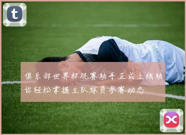 俱乐部世界杯观赛助手正式上线助你轻松掌握主队球员参赛动态