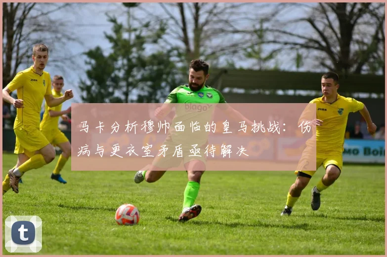 马卡分析穆帅面临的皇马挑战：伤病与更衣室矛盾亟待解决