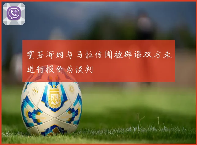霍芬海姆与马拉传闻被辟谣双方未进行报价或谈判