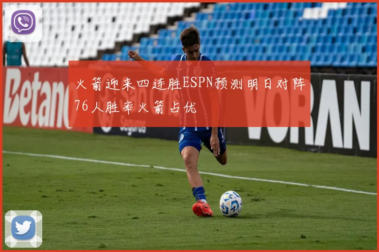 火箭迎来四连胜ESPN预测明日对阵76人胜率火箭占优