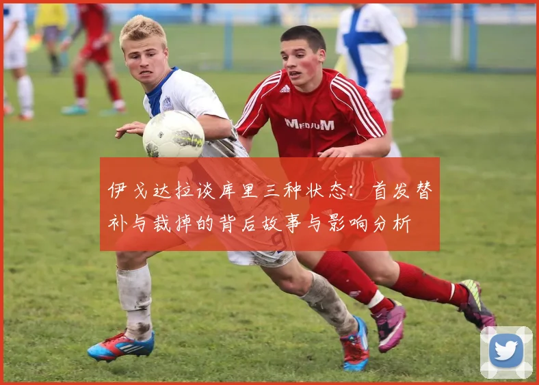 伊戈达拉谈库里三种状态：首发替补与裁掉的背后故事与影响分析