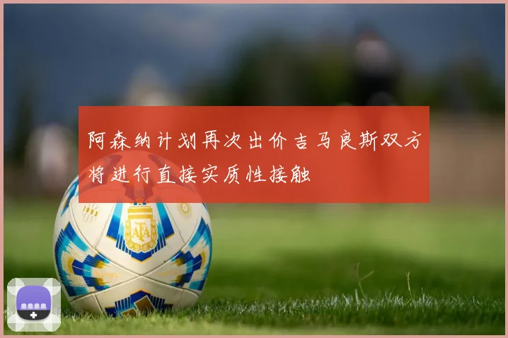 阿森纳计划再次出价吉马良斯双方将进行直接实质性接触