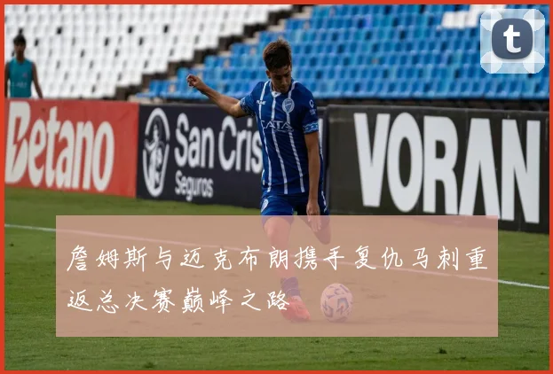 詹姆斯与迈克布朗携手复仇马刺重返总决赛巅峰之路