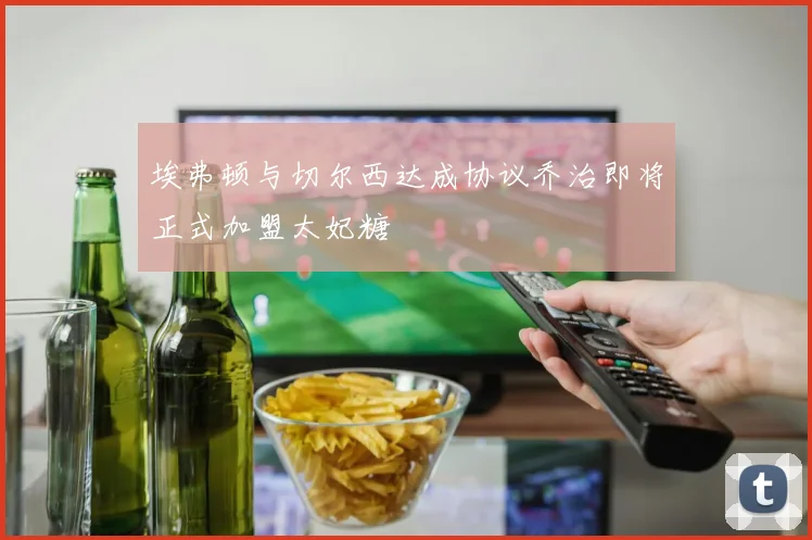 埃弗顿与切尔西达成协议乔治即将正式加盟太妃糖
