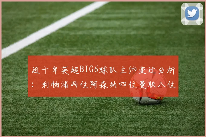 近十年英超BIG6球队主帅变迁分析：利物浦两位阿森纳四位曼联八位切尔西热刺十位