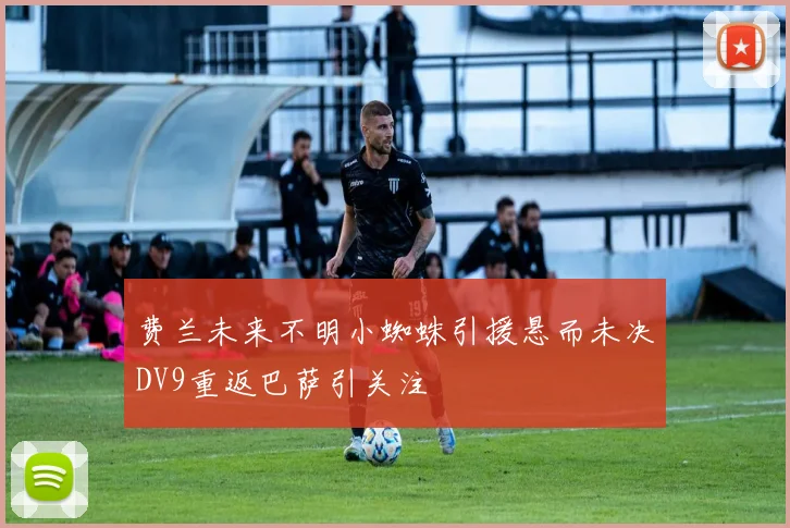 费兰未来不明小蜘蛛引援悬而未决DV9重返巴萨引关注