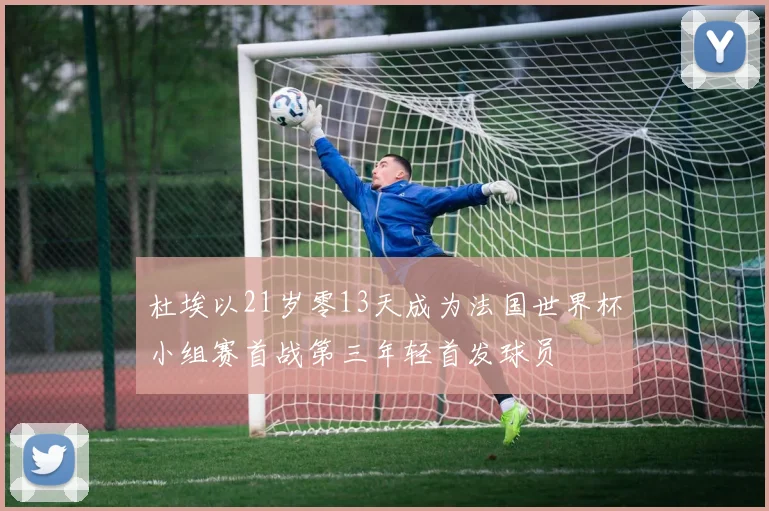 杜埃以21岁零13天成为法国世界杯小组赛首战第三年轻首发球员