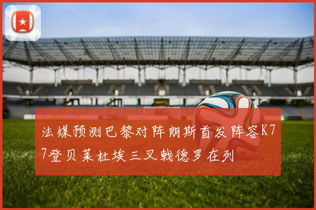 法媒预测巴黎对阵朗斯首发阵容K77登贝莱杜埃三叉戟德罗在列