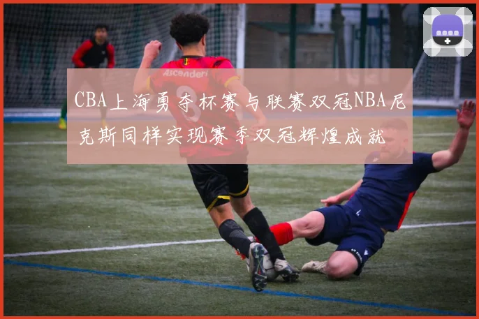 CBA上海勇夺杯赛与联赛双冠NBA尼克斯同样实现赛季双冠辉煌成就