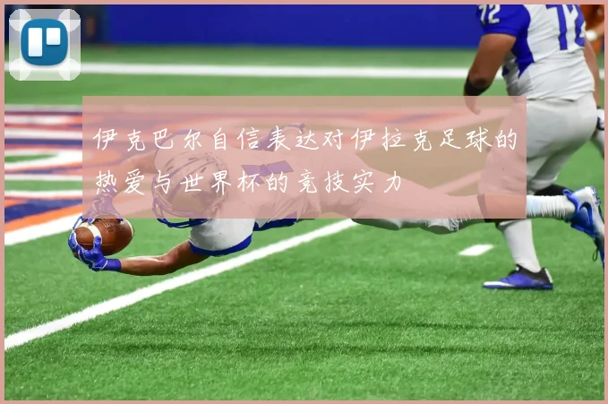 伊克巴尔自信表达对伊拉克足球的热爱与世界杯的竞技实力