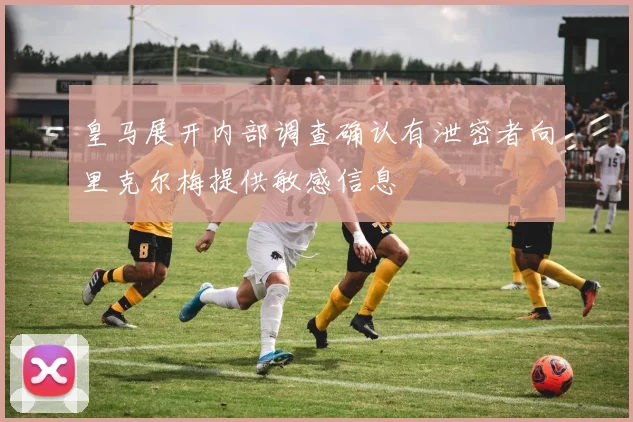 皇马展开内部调查确认有泄密者向里克尔梅提供敏感信息
