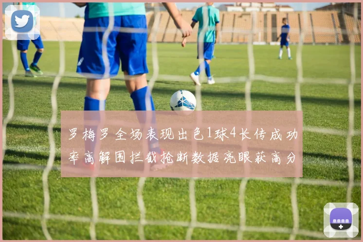 罗梅罗全场表现出色1球4长传成功率高解围拦截抢断数据亮眼获高分评价